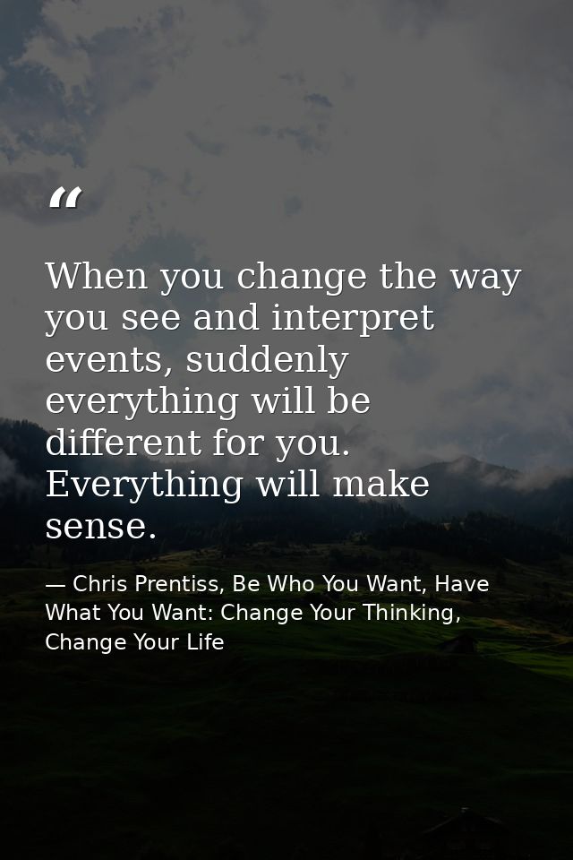 When you change the way you see and interpret events, suddenly everything will be different for you. Everything will mak — Chris Prentiss, Be Who You Want, Have What You Want: Change Your Thinking, Change Your Life