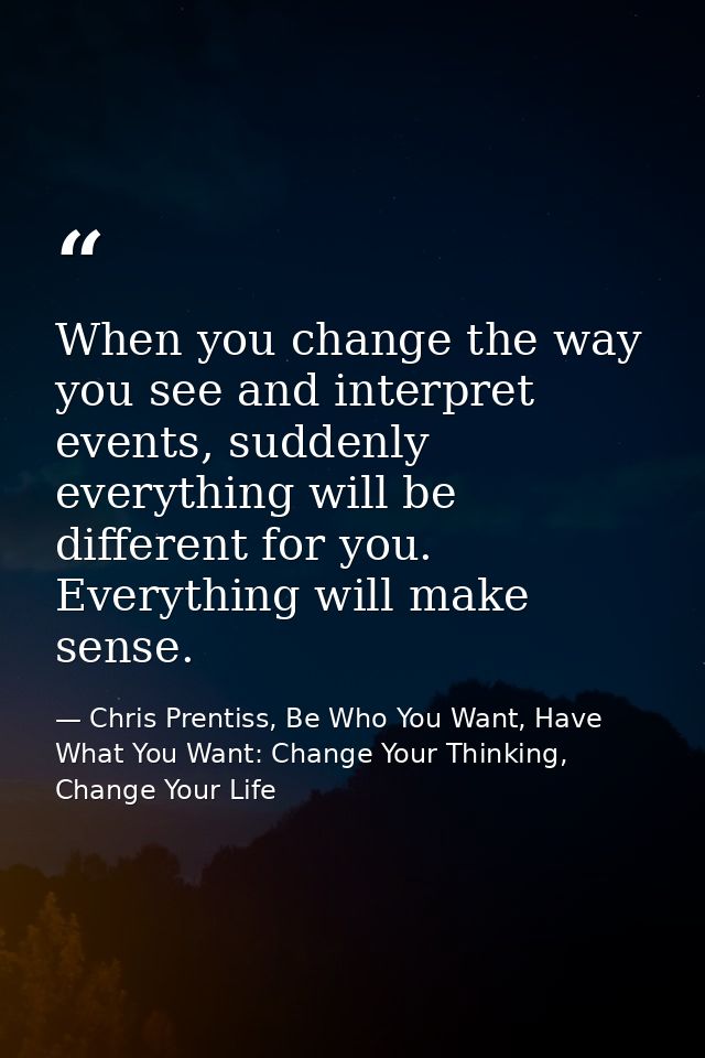 When you change the way you see and interpret events, suddenly everything will be different for you. Everything will mak — Chris Prentiss, Be Who You Want, Have What You Want: Change Your Thinking, Change Your Life