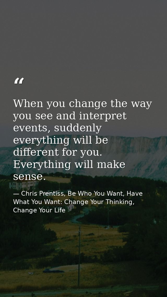 When you change the way you see and interpret events, suddenly everything will be different for you. Everything will mak — Chris Prentiss, Be Who You Want, Have What You Want: Change Your Thinking, Change Your Life