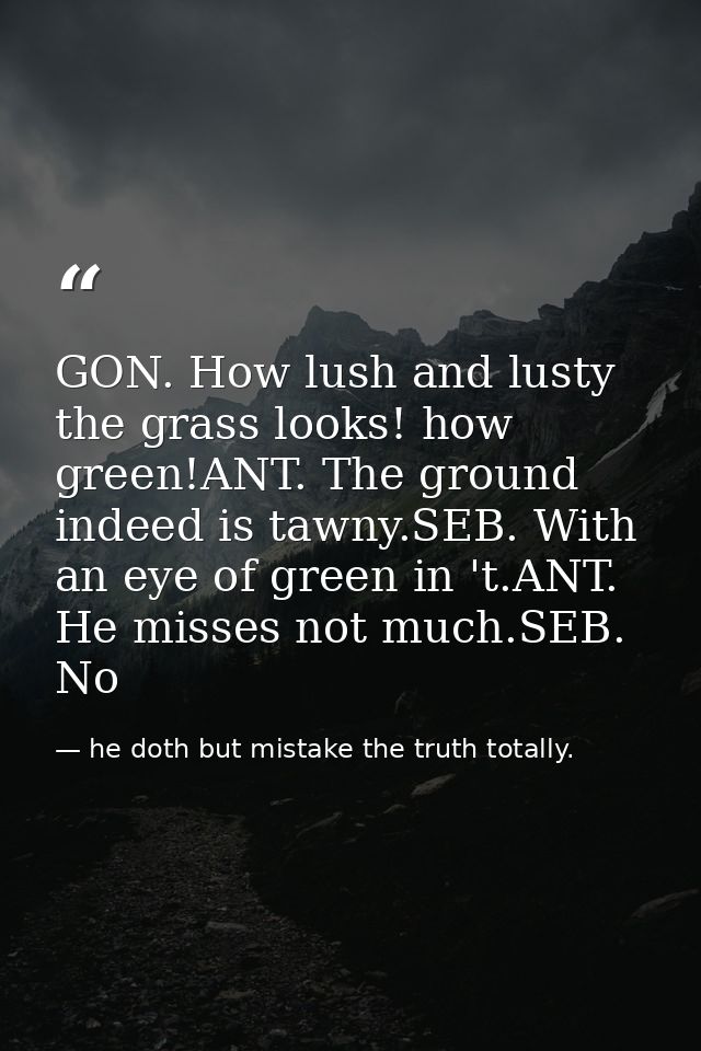 GON. How lush and lusty the grass looks! how green!ANT. The ground indeed is tawny.SEB. With an eye of green in 't.ANT.  — he doth but mistake the truth totally.