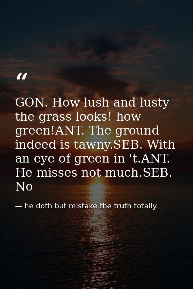 GON. How lush and lusty the grass looks! how green!ANT. The ground indeed is tawny.SEB. With an eye of green in 't.ANT.  — he doth but mistake the truth totally.