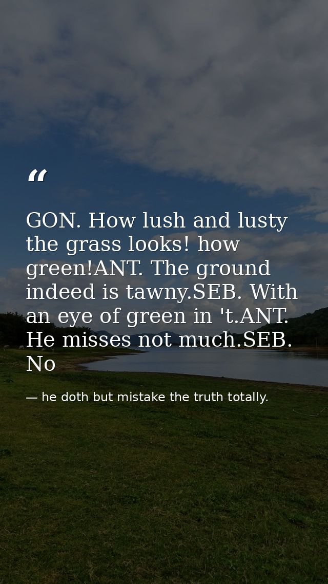 GON. How lush and lusty the grass looks! how green!ANT. The ground indeed is tawny.SEB. With an eye of green in 't.ANT.  — he doth but mistake the truth totally.