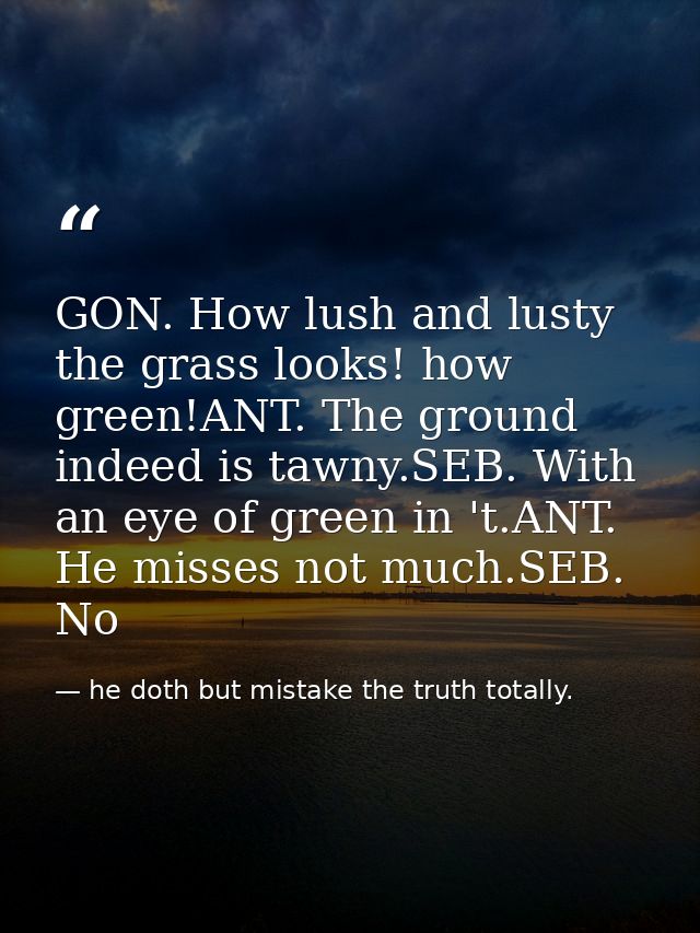 GON. How lush and lusty the grass looks! how green!ANT. The ground indeed is tawny.SEB. With an eye of green in 't.ANT.  — he doth but mistake the truth totally.