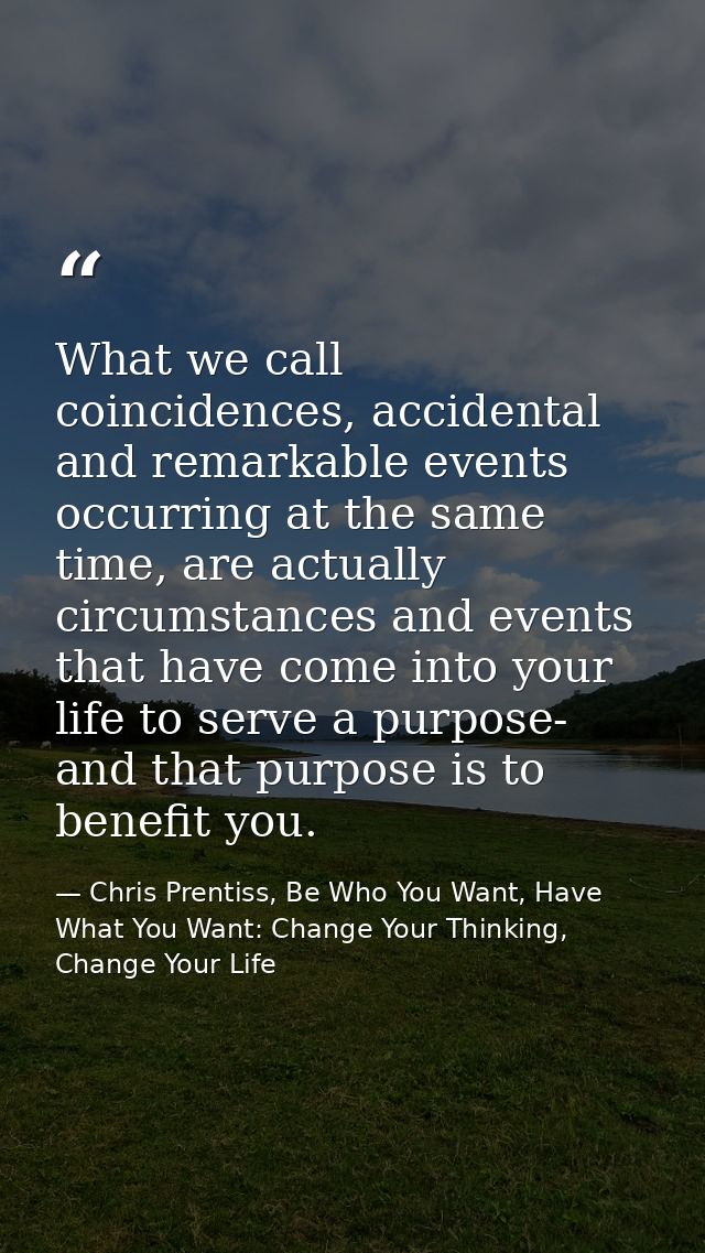 What we call coincidences, accidental and remarkable events occurring at the same time, are actually circumstances and e — Chris Prentiss, Be Who You Want, Have What You Want: Change Your Thinking, Change Your Life