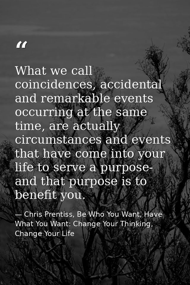 What we call coincidences, accidental and remarkable events occurring at the same time, are actually circumstances and e — Chris Prentiss, Be Who You Want, Have What You Want: Change Your Thinking, Change Your Life