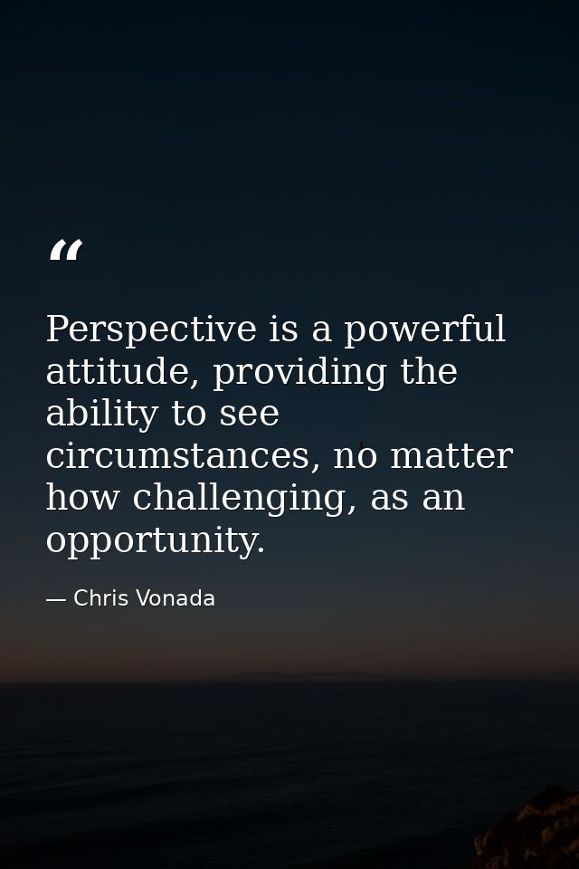 Perspective is a powerful attitude, providing the ability to see circumstances, no matter how challenging, as an opportu — Chris Vonada