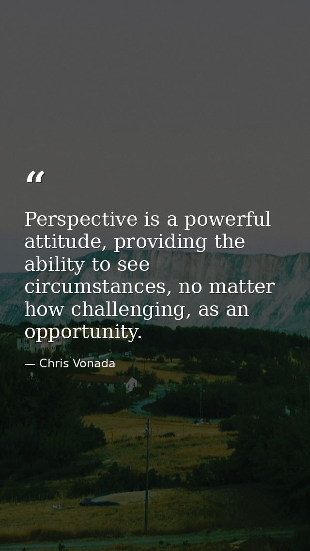 Perspective is a powerful attitude, providing the ability to see circumstances, no matter how challenging, as an opportu — Chris Vonada