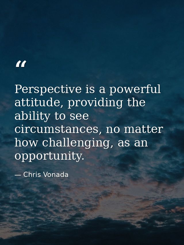 Perspective is a powerful attitude, providing the ability to see circumstances, no matter how challenging, as an opportu — Chris Vonada