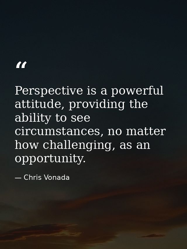 Perspective is a powerful attitude, providing the ability to see circumstances, no matter how challenging, as an opportu — Chris Vonada