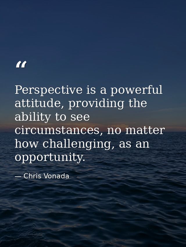 Perspective is a powerful attitude, providing the ability to see circumstances, no matter how challenging, as an opportu — Chris Vonada
