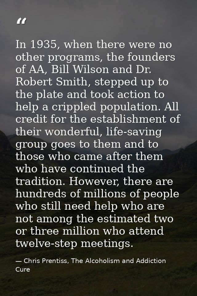 In 1935, when there were no other programs, the founders of AA, Bill Wilson and Dr. Robert Smith, stepped up to the plat — Chris Prentiss, The Alcoholism and Addiction Cure
