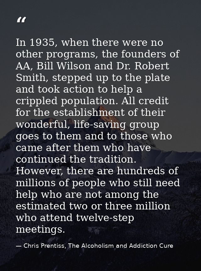 In 1935, when there were no other programs, the founders of AA, Bill Wilson and Dr. Robert Smith, stepped up to the plat — Chris Prentiss, The Alcoholism and Addiction Cure