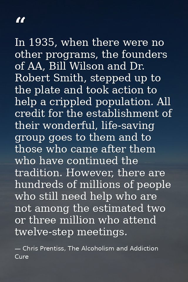In 1935, when there were no other programs, the founders of AA, Bill Wilson and Dr. Robert Smith, stepped up to the plat — Chris Prentiss, The Alcoholism and Addiction Cure
