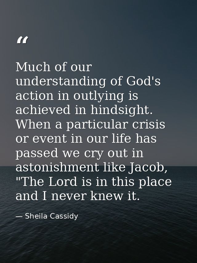 Much of our understanding of God's action in outlying is achieved in hindsight. When a particular crisis or event in our — Sheila Cassidy