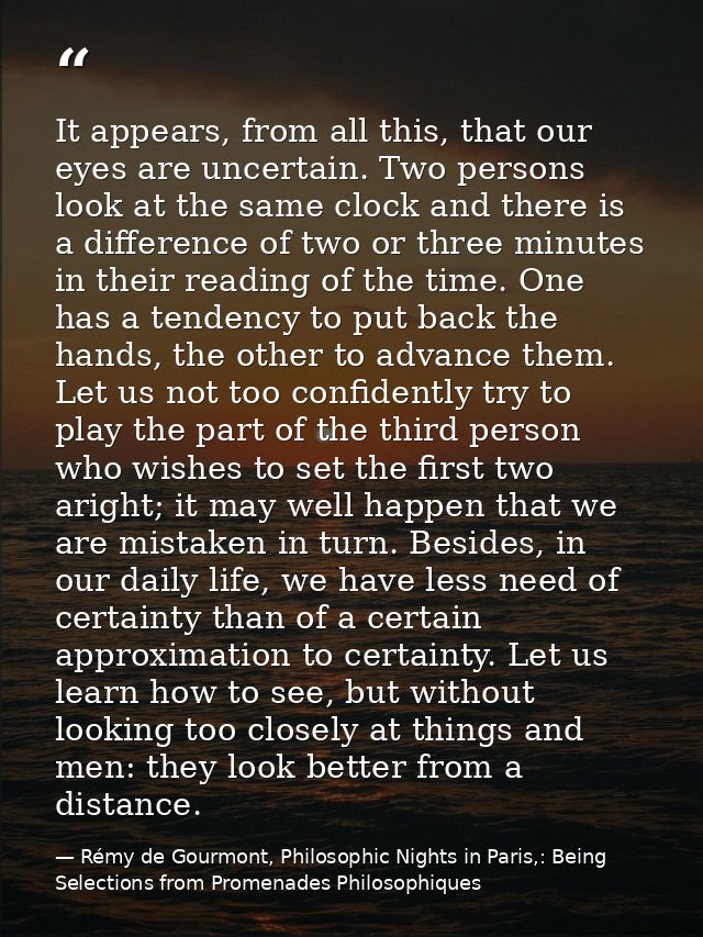 It appears, from all this, that our eyes are uncertain. Two persons look at the same clock and there is a difference of  — Rémy de Gourmont, Philosophic Nights in Paris,: Being Selections from Promenades Philosophiques