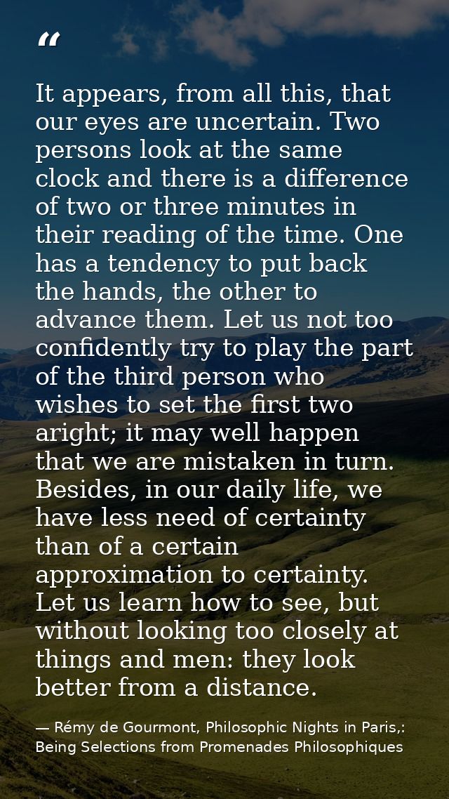 It appears, from all this, that our eyes are uncertain. Two persons look at the same clock and there is a difference of  — Rémy de Gourmont, Philosophic Nights in Paris,: Being Selections from Promenades Philosophiques