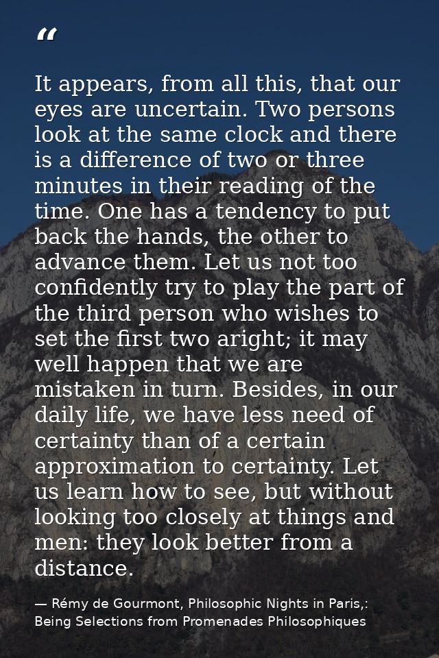 It appears, from all this, that our eyes are uncertain. Two persons look at the same clock and there is a difference of  — Rémy de Gourmont, Philosophic Nights in Paris,: Being Selections from Promenades Philosophiques