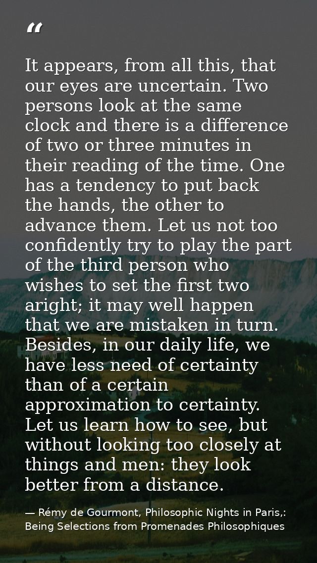 It appears, from all this, that our eyes are uncertain. Two persons look at the same clock and there is a difference of  — Rémy de Gourmont, Philosophic Nights in Paris,: Being Selections from Promenades Philosophiques