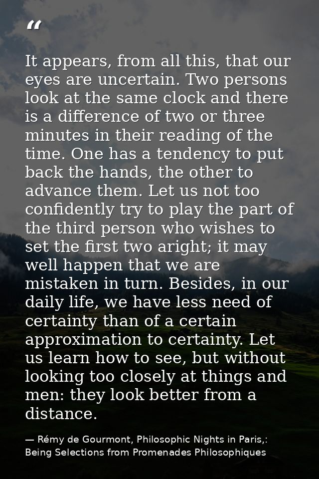 It appears, from all this, that our eyes are uncertain. Two persons look at the same clock and there is a difference of  — Rémy de Gourmont, Philosophic Nights in Paris,: Being Selections from Promenades Philosophiques