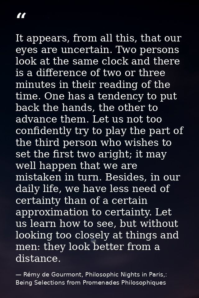 It appears, from all this, that our eyes are uncertain. Two persons look at the same clock and there is a difference of  — Rémy de Gourmont, Philosophic Nights in Paris,: Being Selections from Promenades Philosophiques