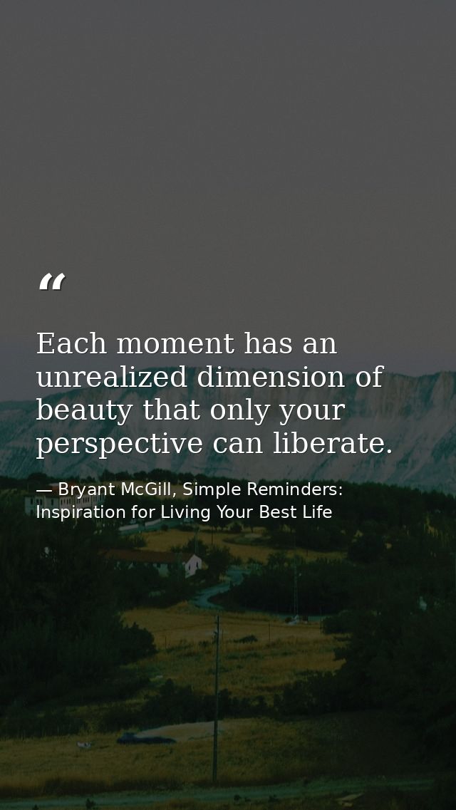 Each moment has an unrealized dimension of beauty that only your perspective can liberate. — Bryant McGill, Simple Reminders: Inspiration for Living Your Best Life