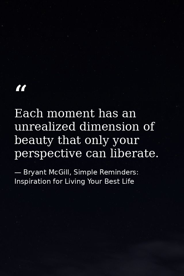 Each moment has an unrealized dimension of beauty that only your perspective can liberate. — Bryant McGill, Simple Reminders: Inspiration for Living Your Best Life