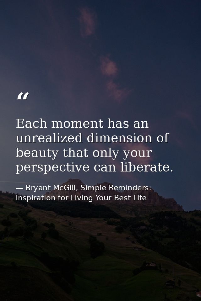 Each moment has an unrealized dimension of beauty that only your perspective can liberate. — Bryant McGill, Simple Reminders: Inspiration for Living Your Best Life
