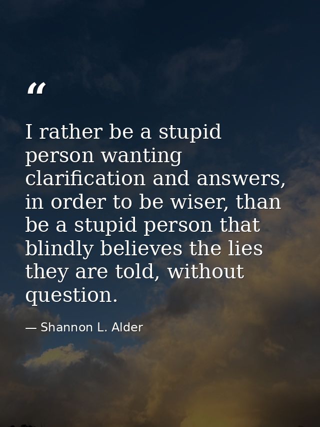 I rather be a stupid person wanting clarification and answers, in order to be wiser, than be a stupid person that blindl — Shannon L. Alder