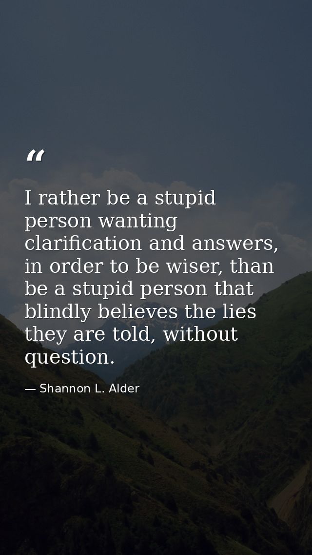 I rather be a stupid person wanting clarification and answers, in order to be wiser, than be a stupid person that blindl — Shannon L. Alder