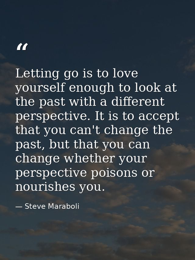 Letting go is to love yourself enough to look at the past with a different perspective. It is to accept that you can't c — Steve Maraboli