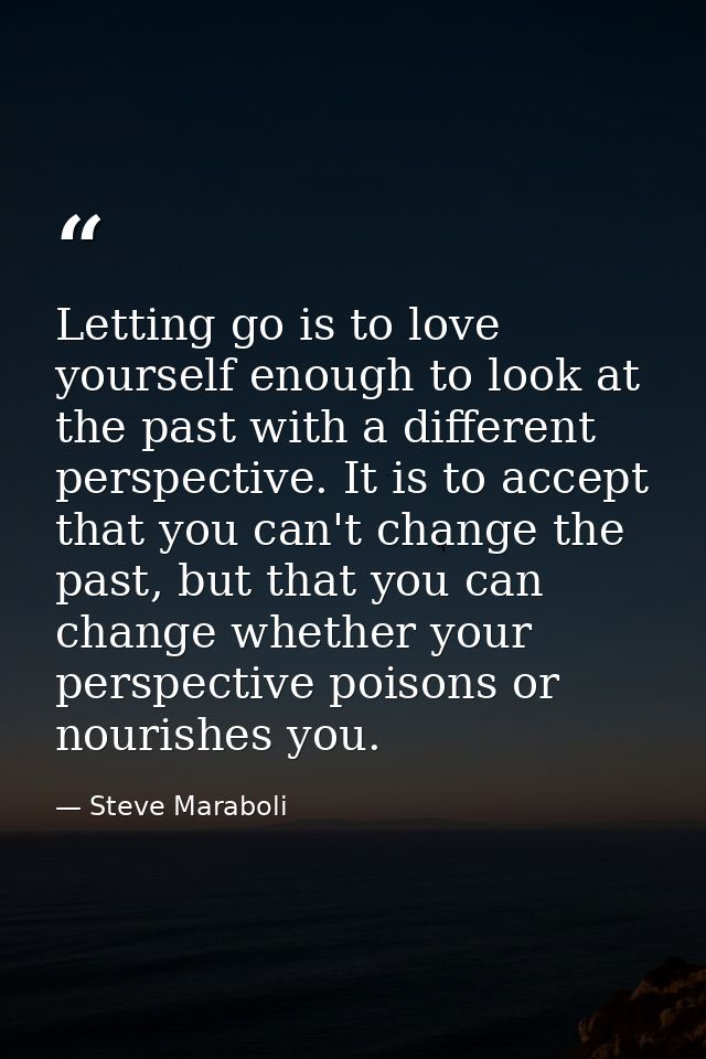 Letting go is to love yourself enough to look at the past with a different perspective. It is to accept that you can't c — Steve Maraboli