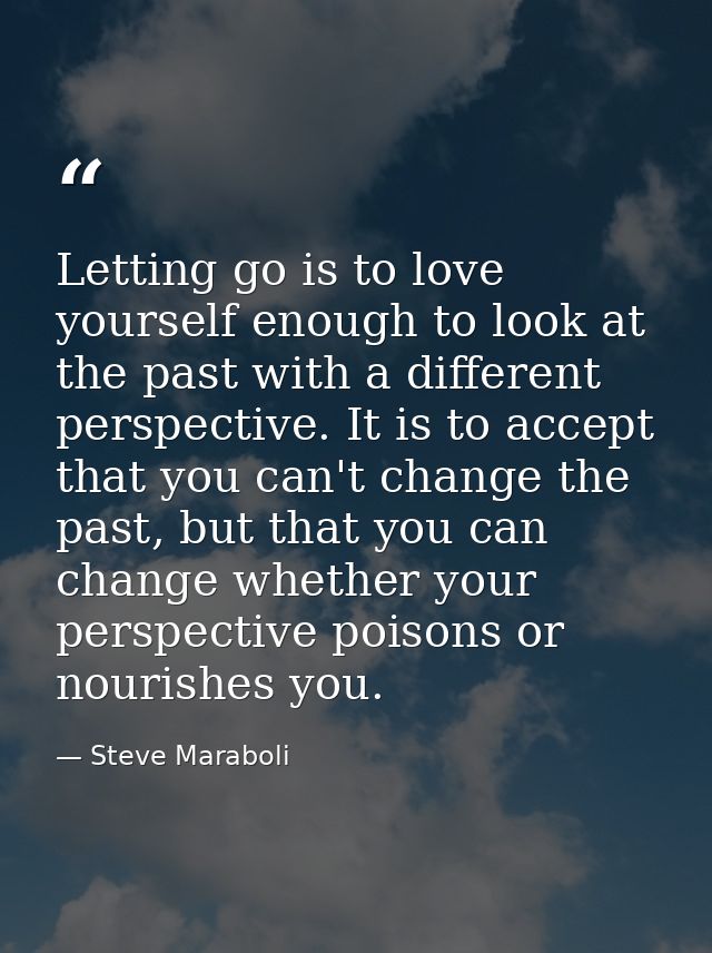 Letting go is to love yourself enough to look at the past with a different perspective. It is to accept that you can't c — Steve Maraboli
