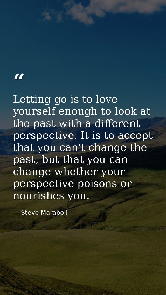 Letting go is to love yourself enough to look at the past with a different perspective. It is to accept that you can't c — Steve Maraboli