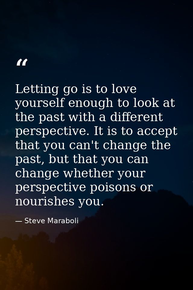 Letting go is to love yourself enough to look at the past with a different perspective. It is to accept that you can't c — Steve Maraboli