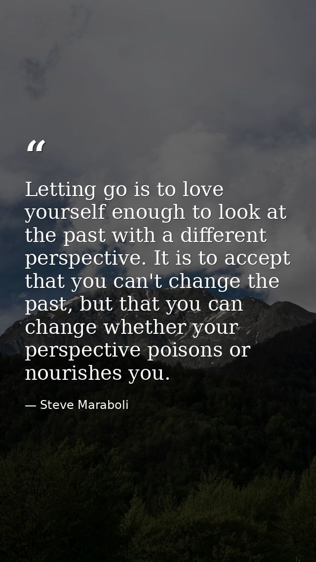 Letting go is to love yourself enough to look at the past with a different perspective. It is to accept that you can't c — Steve Maraboli