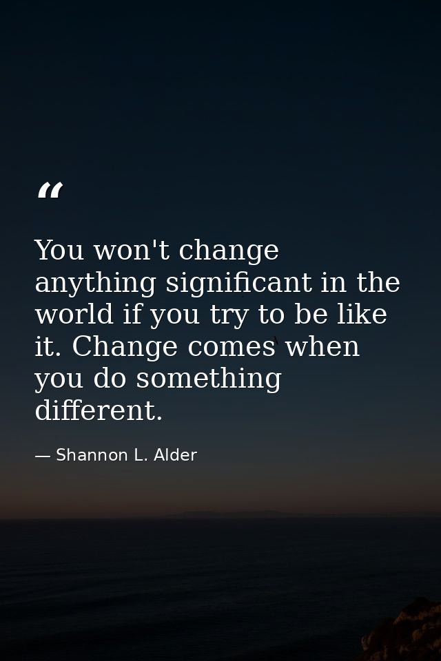 You won't change anything significant in the world if you try to be like it. Change comes when you do something differen — Shannon L. Alder