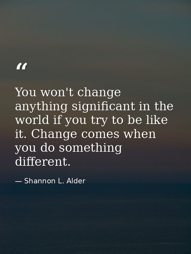 You won't change anything significant in the world if you try to be like it. Change comes when you do something differen — Shannon L. Alder