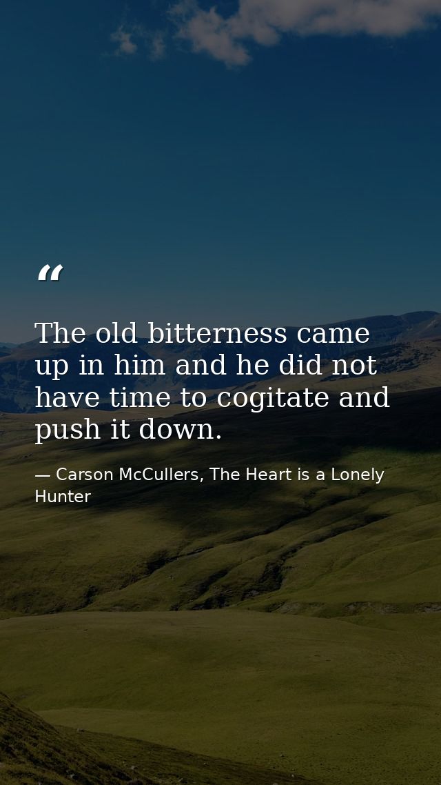 The old bitterness came up in him and he did not have time to cogitate and push it down. — Carson McCullers, The Heart is a Lonely Hunter