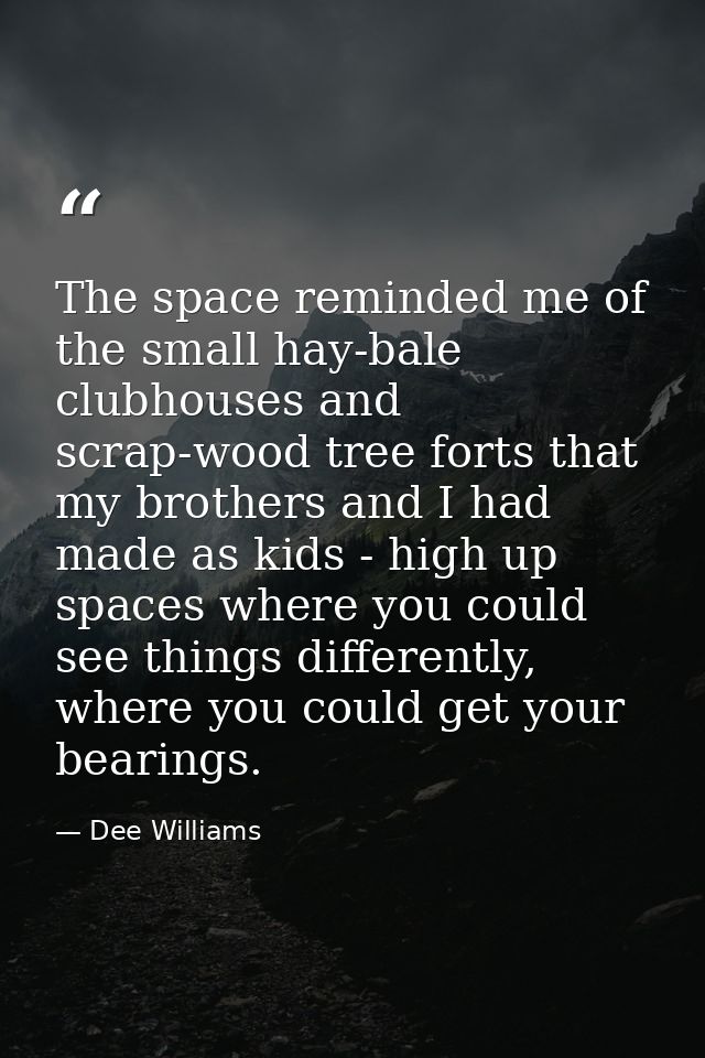 The space reminded me of the small hay-bale clubhouses and scrap-wood tree forts that my brothers and I had made as kids — Dee Williams