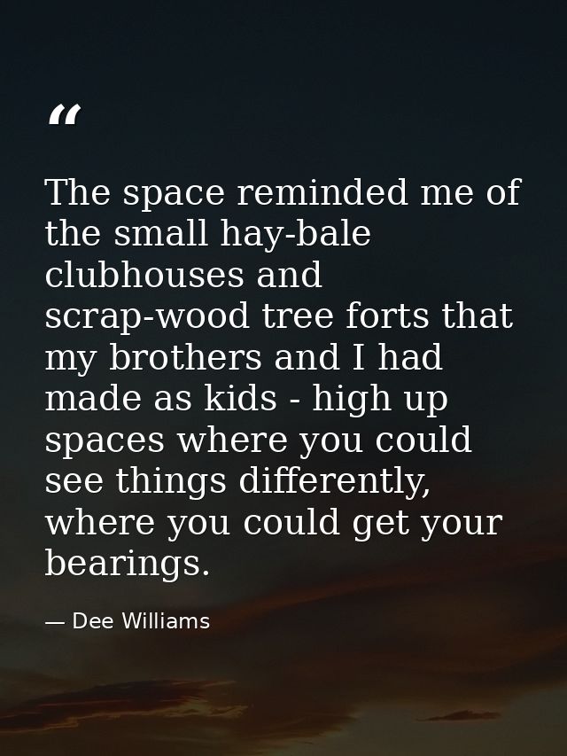 The space reminded me of the small hay-bale clubhouses and scrap-wood tree forts that my brothers and I had made as kids — Dee Williams