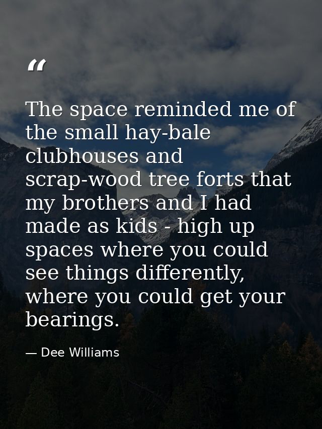 The space reminded me of the small hay-bale clubhouses and scrap-wood tree forts that my brothers and I had made as kids — Dee Williams