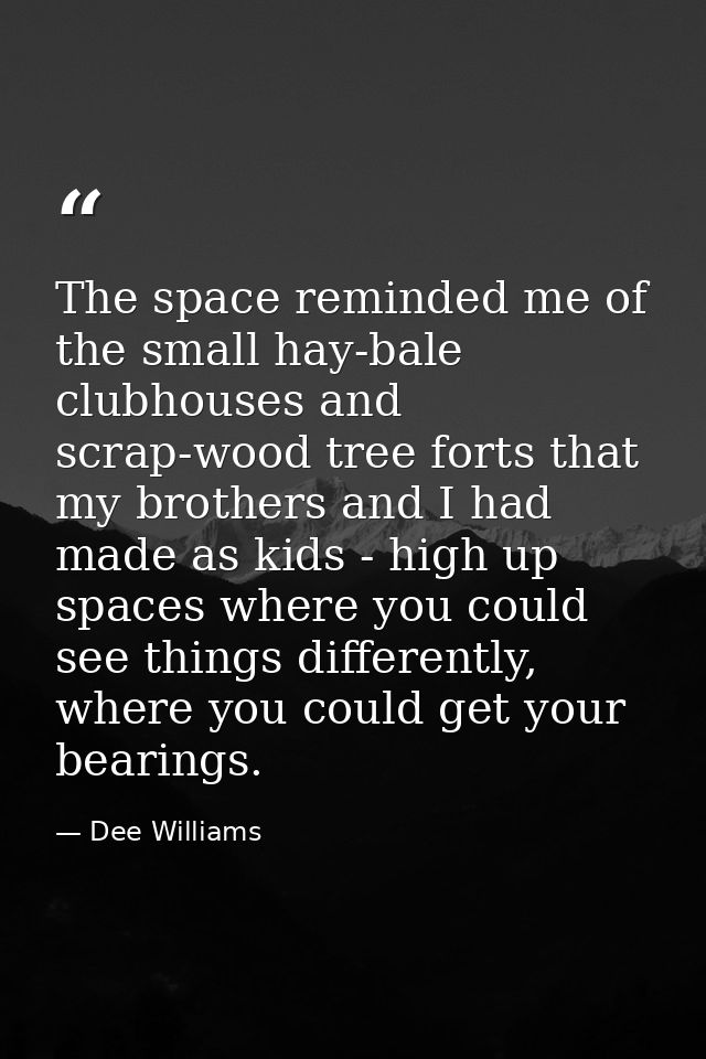 The space reminded me of the small hay-bale clubhouses and scrap-wood tree forts that my brothers and I had made as kids — Dee Williams