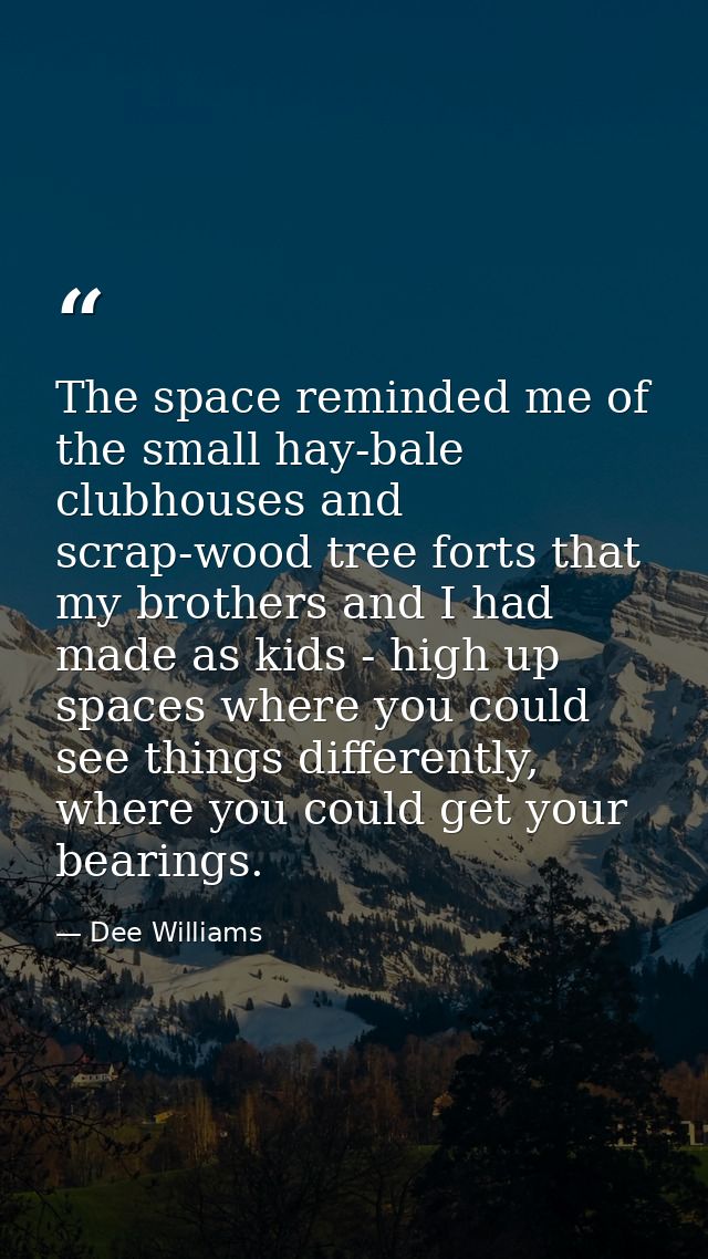 The space reminded me of the small hay-bale clubhouses and scrap-wood tree forts that my brothers and I had made as kids — Dee Williams
