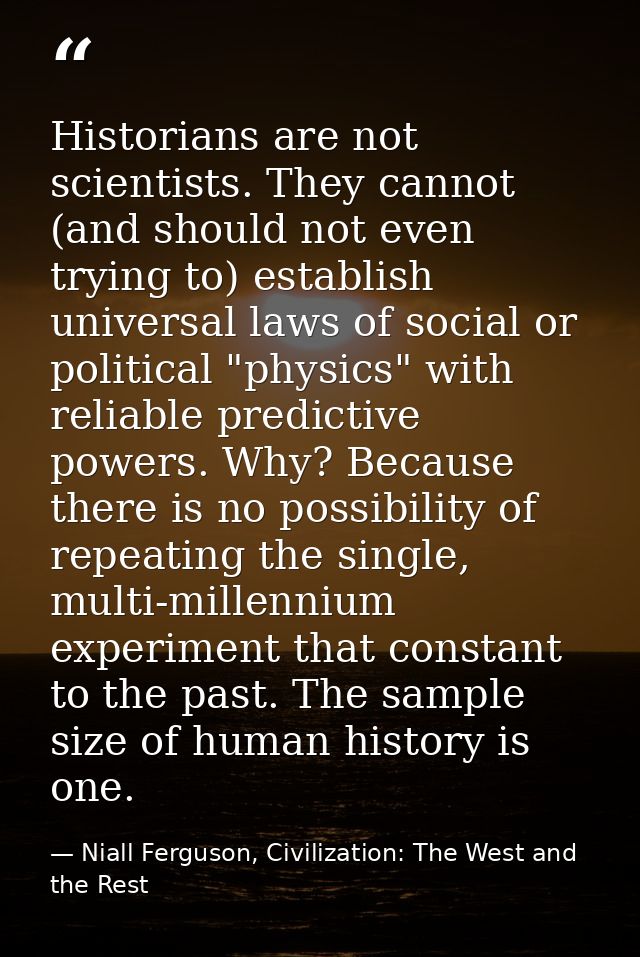Historians are not scientists. They cannot (and should not even trying to) establish universal laws of social or politic — Niall Ferguson, Civilization: The West and the Rest