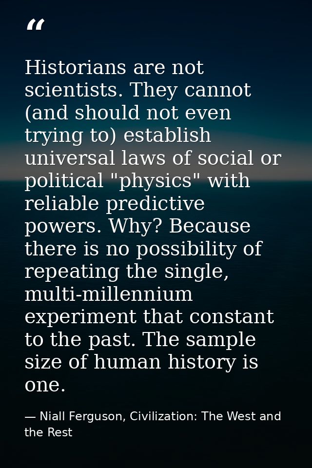 Historians are not scientists. They cannot (and should not even trying to) establish universal laws of social or politic — Niall Ferguson, Civilization: The West and the Rest
