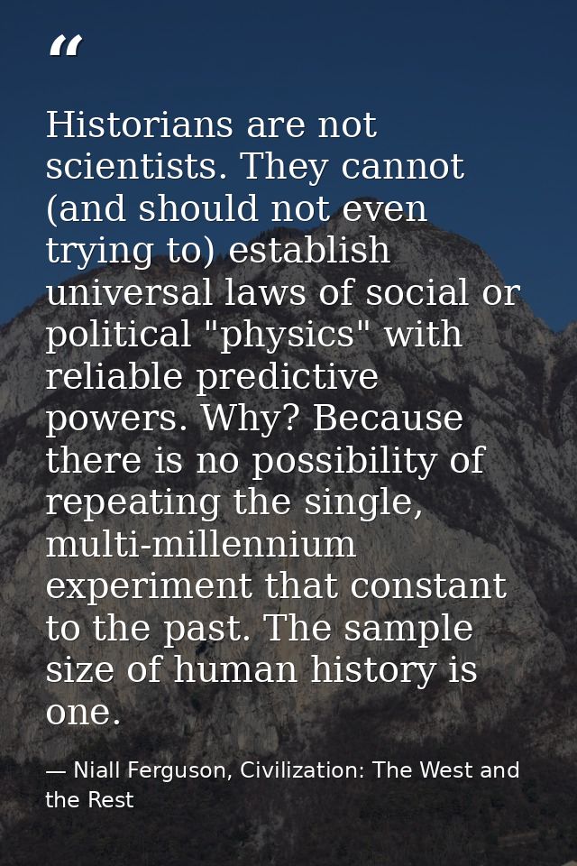 Historians are not scientists. They cannot (and should not even trying to) establish universal laws of social or politic — Niall Ferguson, Civilization: The West and the Rest