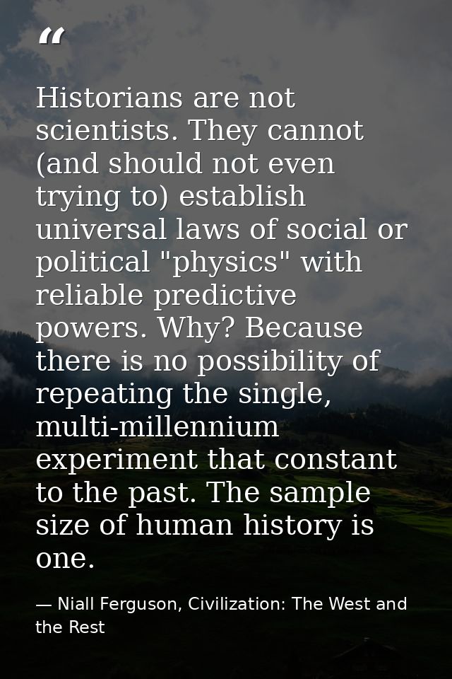 Historians are not scientists. They cannot (and should not even trying to) establish universal laws of social or politic — Niall Ferguson, Civilization: The West and the Rest