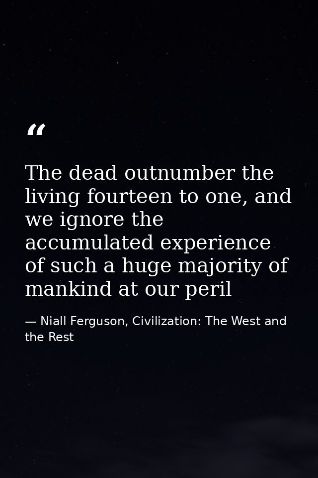 The dead outnumber the living fourteen to one, and we ignore the accumulated experience of such a huge majority of manki — Niall Ferguson, Civilization: The West and the Rest