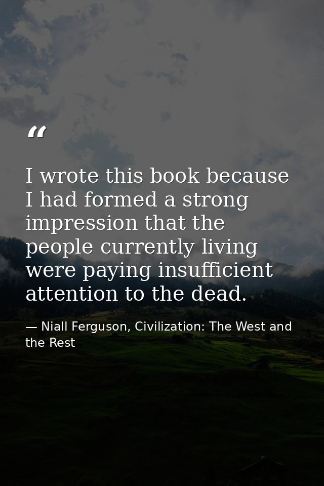 I wrote this book because I had formed a strong impression that the people currently living were paying insufficient att — Niall Ferguson, Civilization: The West and the Rest