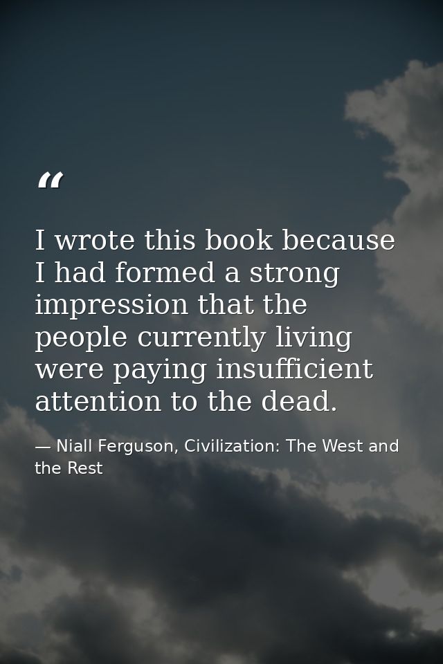 I wrote this book because I had formed a strong impression that the people currently living were paying insufficient att — Niall Ferguson, Civilization: The West and the Rest